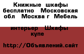 Книжные  шкафы бесплатно - Московская обл., Москва г. Мебель, интерьер » Шкафы, купе   